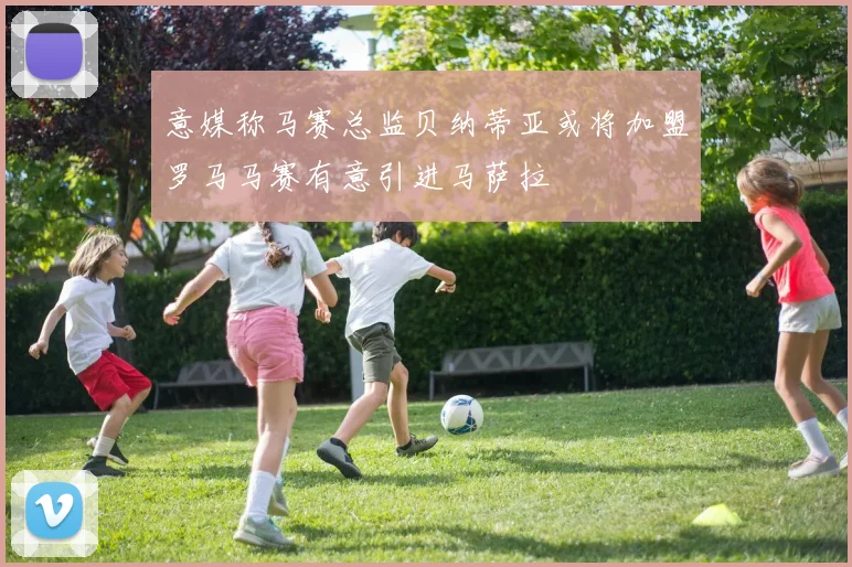 意媒称马赛总监贝纳蒂亚或将加盟罗马马赛有意引进马萨拉