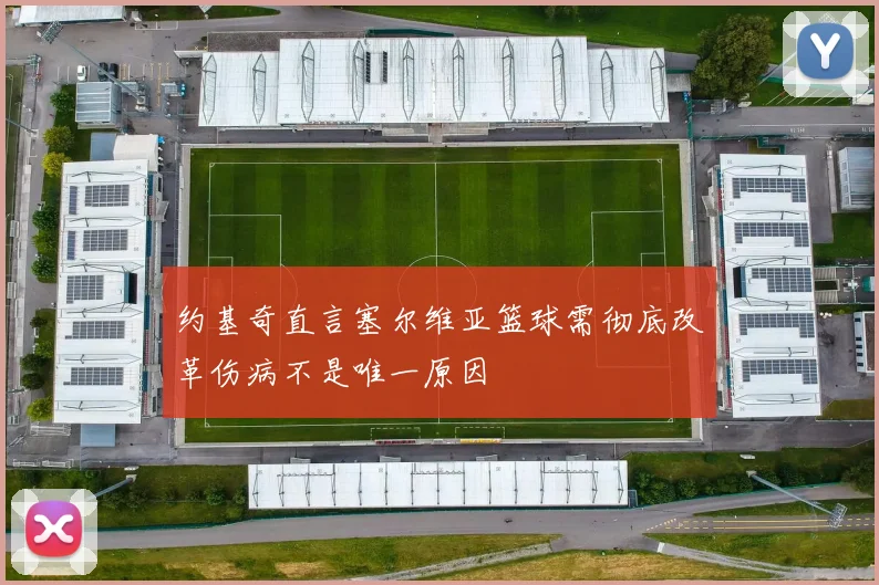 约基奇直言塞尔维亚篮球需彻底改革伤病不是唯一原因
