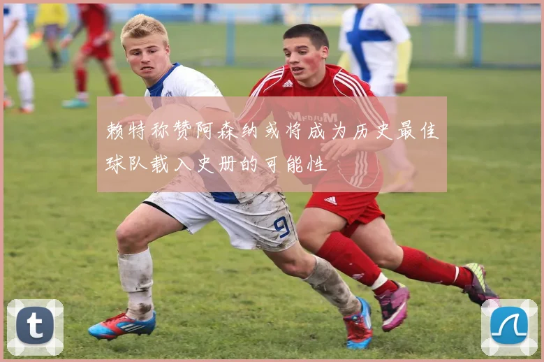赖特称赞阿森纳或将成为历史最佳球队载入史册的可能性