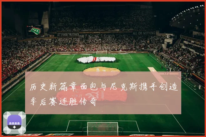 历史新篇章面包与尼克斯携手创造季后赛连胜传奇