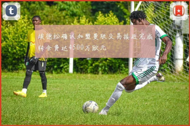 埃德松确认加盟曼联交易接近完成转会费达4500万欧元