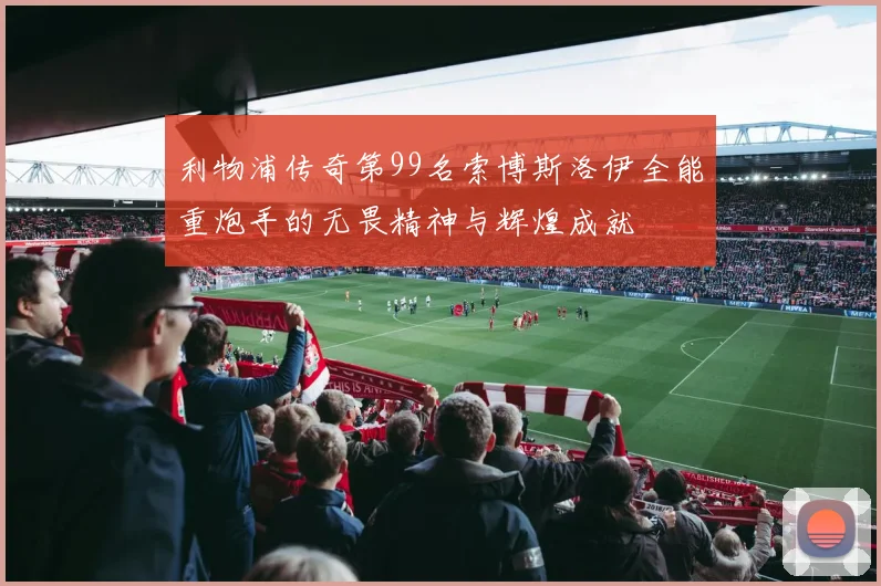 利物浦传奇第99名索博斯洛伊全能重炮手的无畏精神与辉煌成就