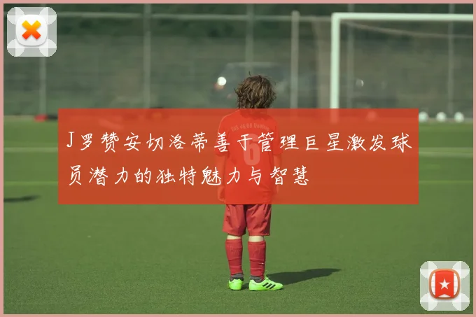 J罗赞安切洛蒂善于管理巨星激发球员潜力的独特魅力与智慧