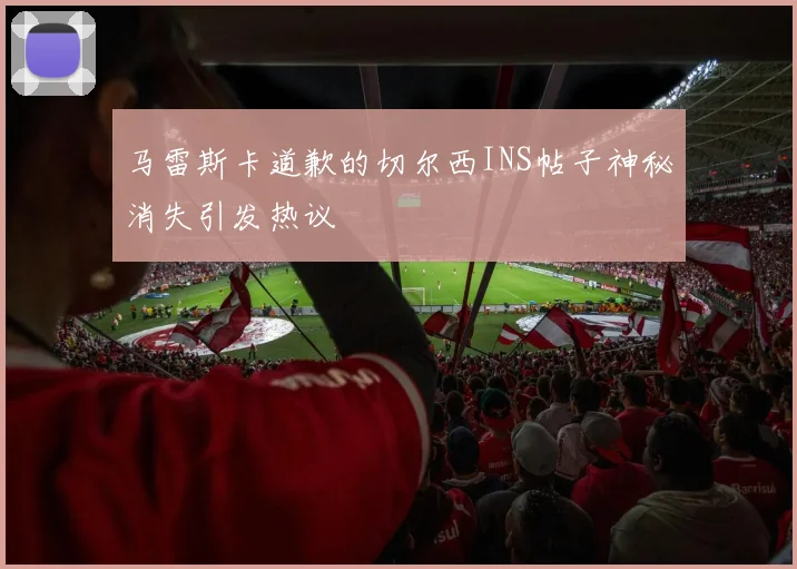 马雷斯卡道歉的切尔西INS帖子神秘消失引发热议