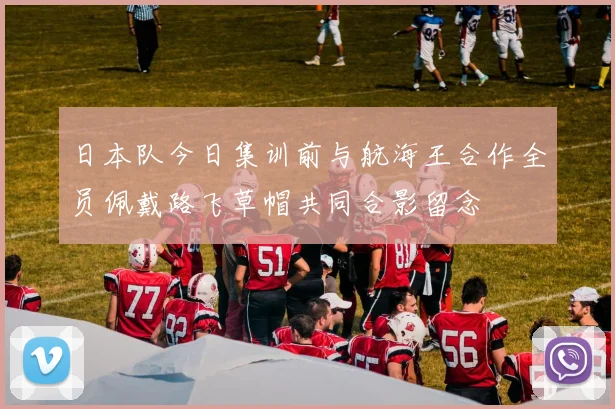 日本队今日集训前与航海王合作全员佩戴路飞草帽共同合影留念