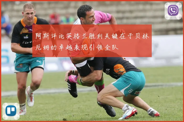 阿斯评论英格兰胜利关键在于贝林厄姆的卓越表现引领全队