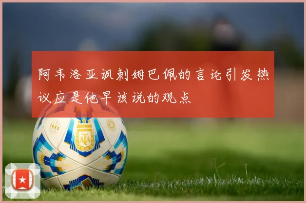 阿韦洛亚讽刺姆巴佩的言论引发热议应是他早该说的观点