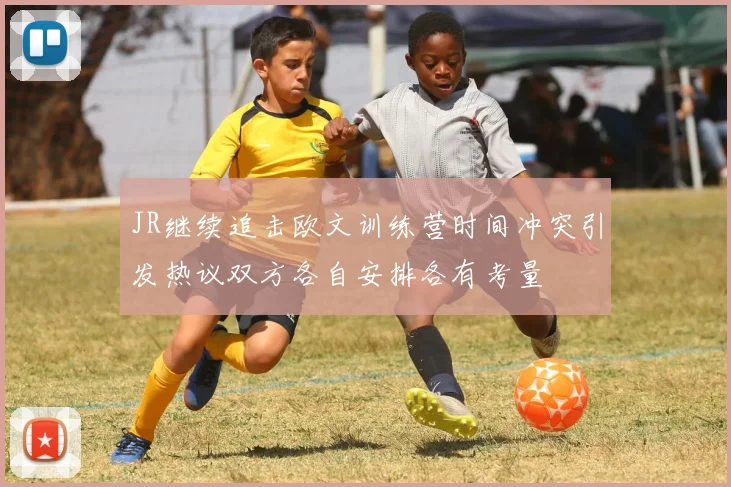 JR继续追击欧文训练营时间冲突引发热议双方各自安排各有考量