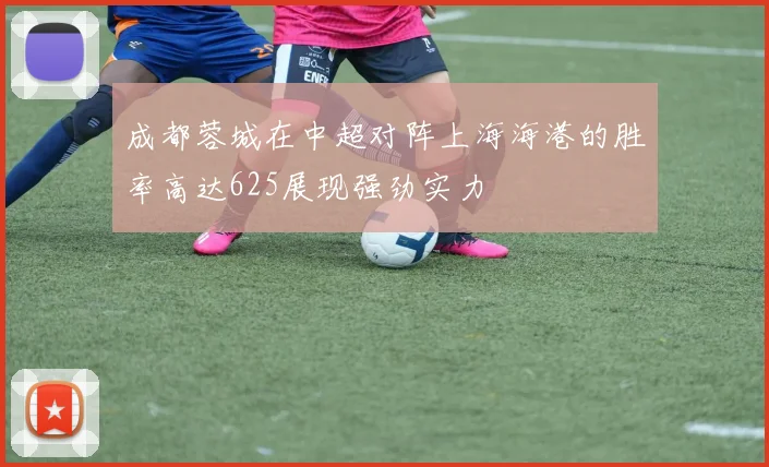 成都蓉城在中超对阵上海海港的胜率高达625展现强劲实力