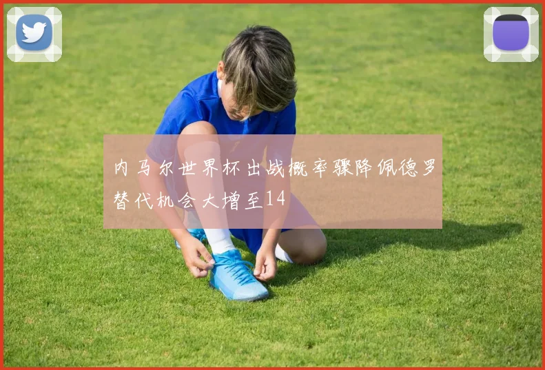 内马尔世界杯出战概率骤降佩德罗替代机会大增至14